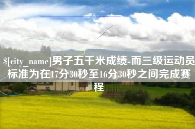 郯城男子五千米成绩-而三级运动员标准为在17分30秒至16分30秒之间完成赛程