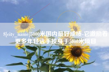 郯城5000米国内最好成绩-它激励着更多年轻选手投身于5000米项目