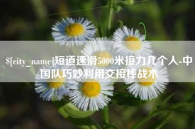郯城短道速滑5000米接力几个人-中国队巧妙利用交接棒战术