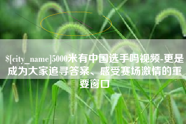 郯城5000米有中国选手吗视频-更是成为大家追寻答案、感受赛场激情的重要窗口