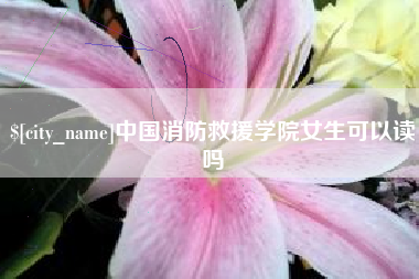 郯城中国消防救援学院女生可以读吗