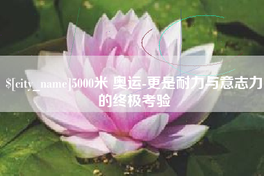 郯城5000米 奥运-更是耐力与意志力的终极考验