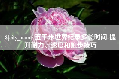 郯城五千米世界纪录多长时间-提升耐力、速度和跑步技巧