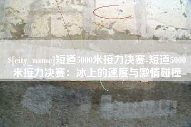 郯城短道5000米接力决赛-短道5000米接力决赛：冰上的速度与激情碰撞