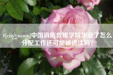 郯城中国消防救援学院毕业了怎么分配工作还可能被逃汰吗？