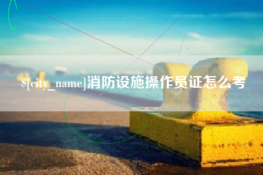 郯城消防设施操作员证怎么考