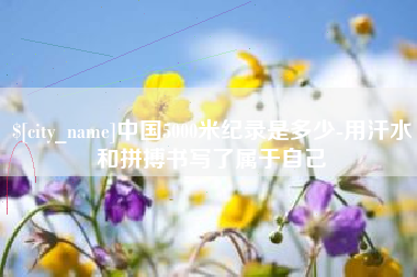 郯城中国5000米纪录是多少-用汗水和拼搏书写了属于自己
