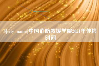 郯城中国消防救援学院2021年体检时间