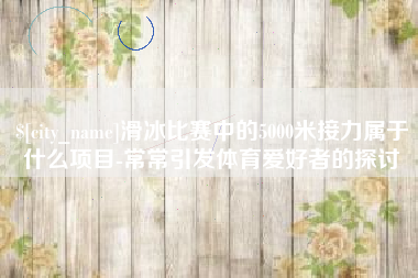 郯城滑冰比赛中的5000米接力属于什么项目-常常引发体育爱好者的探讨