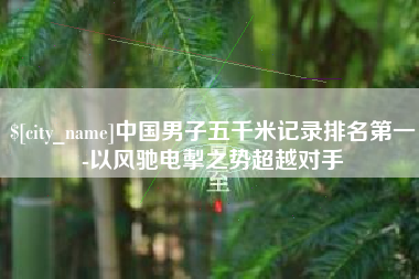 郯城中国男子五千米记录排名第一-以风驰电掣之势超越对手
