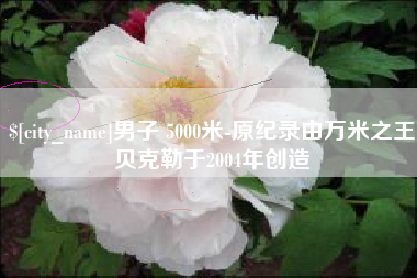 郯城男子 5000米-原纪录由万米之王贝克勒于2004年创造