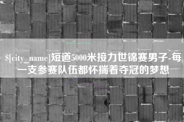 郯城短道5000米接力世锦赛男子-每一支参赛队伍都怀揣着夺冠的梦想