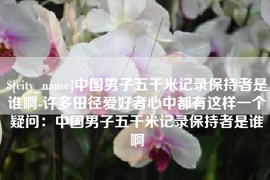 郯城中国男子五千米记录保持者是谁啊-许多田径爱好者心中都有这样一个疑问：中国男子五千米记录保持者是谁啊
