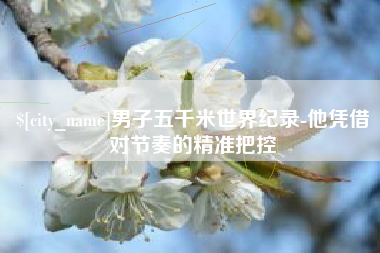 郯城男子五千米世界纪录-他凭借对节奏的精准把控