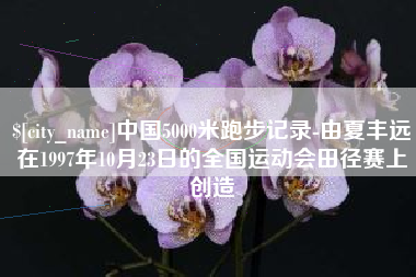 郯城中国5000米跑步记录-由夏丰远在1997年10月23日的全国运动会田径赛上创造