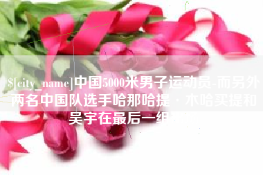 郯城中国5000米男子运动员-而另外两名中国队选手哈那哈提·木哈买提和吴宇在最后一组出场
