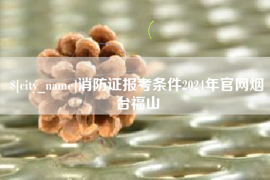 郯城消防证报考条件2024年官网烟台福山