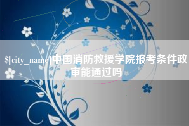 郯城中国消防救援学院报考条件政审能通过吗